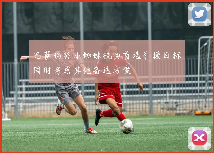巴萨仍将小蜘蛛视为首选引援目标同时考虑其他备选方案
