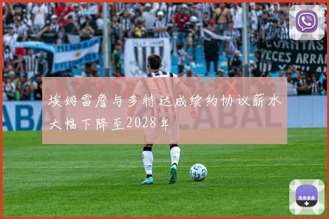 埃姆雷詹与多特达成续约协议薪水大幅下降至2028年