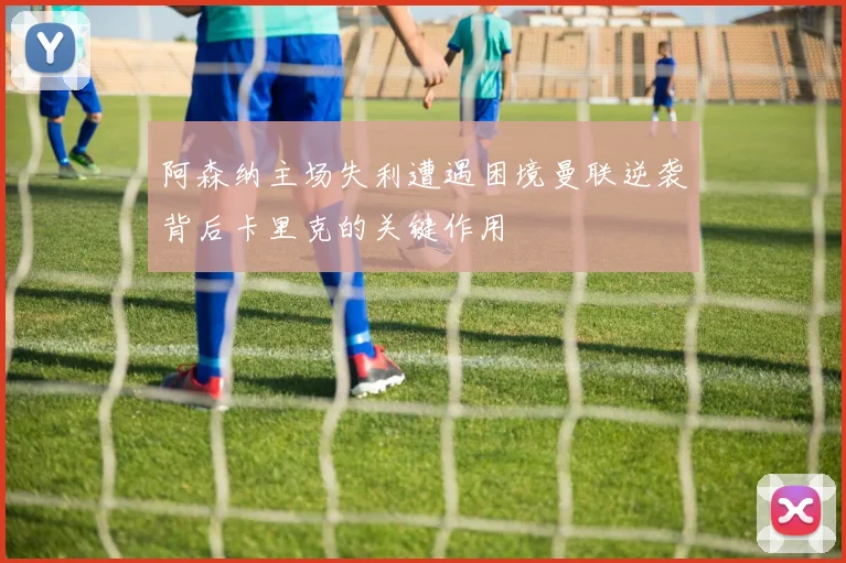 阿森纳主场失利遭遇困境曼联逆袭背后卡里克的关键作用