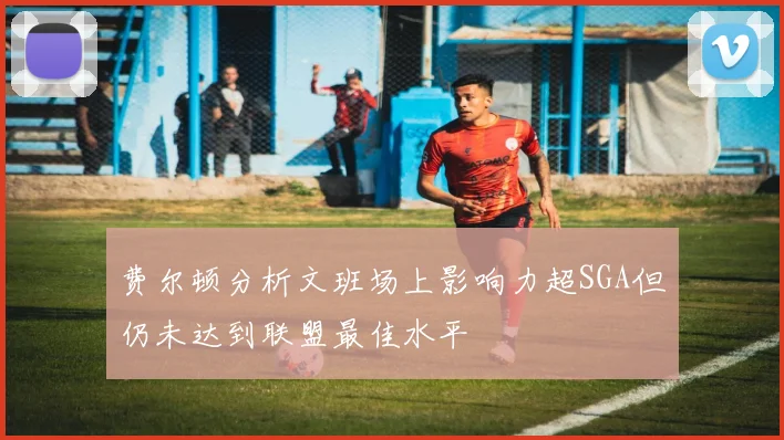 费尔顿分析文班场上影响力超SGA但仍未达到联盟最佳水平