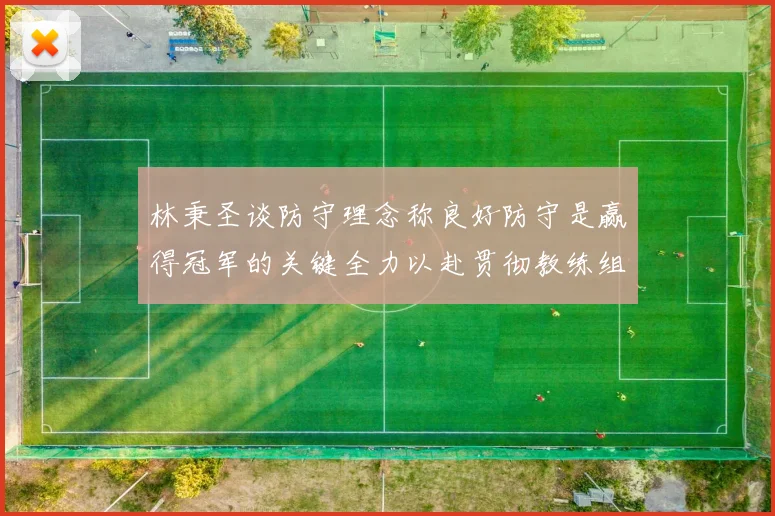 林秉圣谈防守理念称良好防守是赢得冠军的关键全力以赴贯彻教练组战术