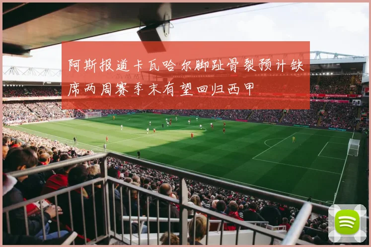 阿斯报道卡瓦哈尔脚趾骨裂预计缺席两周赛季末有望回归西甲