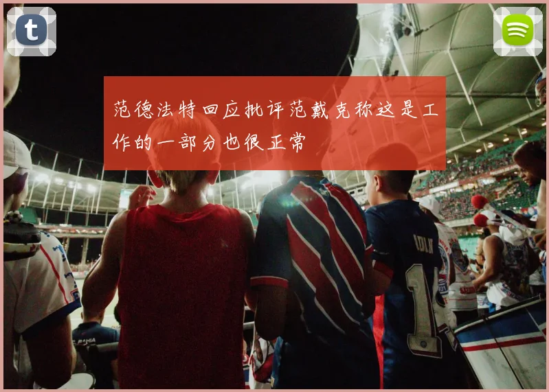 范德法特回应批评范戴克称这是工作的一部分也很正常