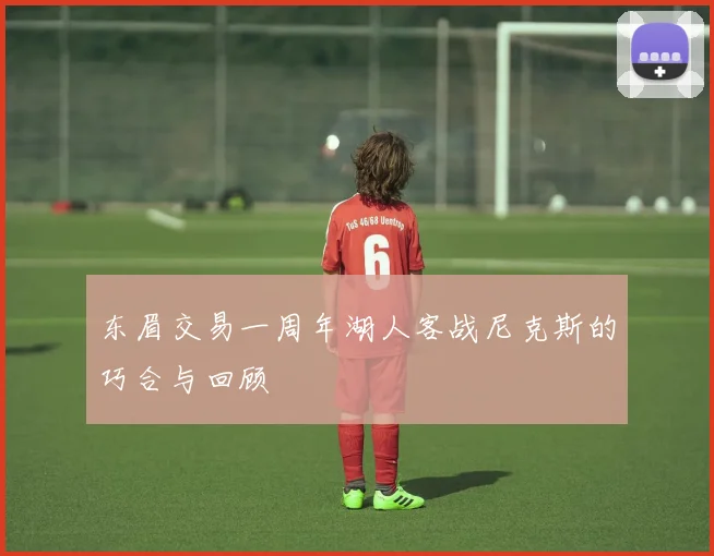 东眉交易一周年湖人客战尼克斯的巧合与回顾