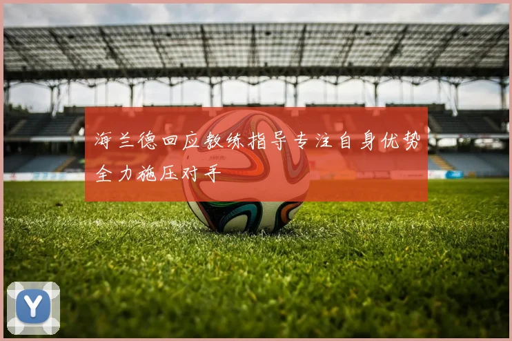 海兰德回应教练指导专注自身优势全力施压对手