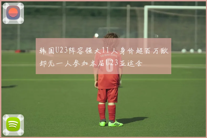 韩国U23阵容强大11人身价超百万欧却无一人参加本届U23亚运会