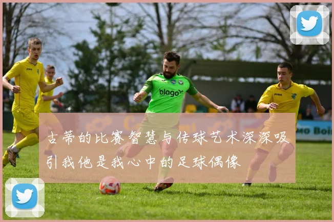 古蒂的比赛智慧与传球艺术深深吸引我他是我心中的足球偶像