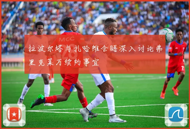 拉波尔塔与扎哈维会晤深入讨论弗里克莱万续约事宜
