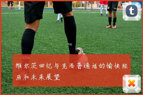 维尔茨回忆与克洛普通话的愉快经历和未来展望