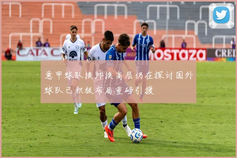 意甲球队换帅换高层仍在探讨国外球队已积极布局重磅引援