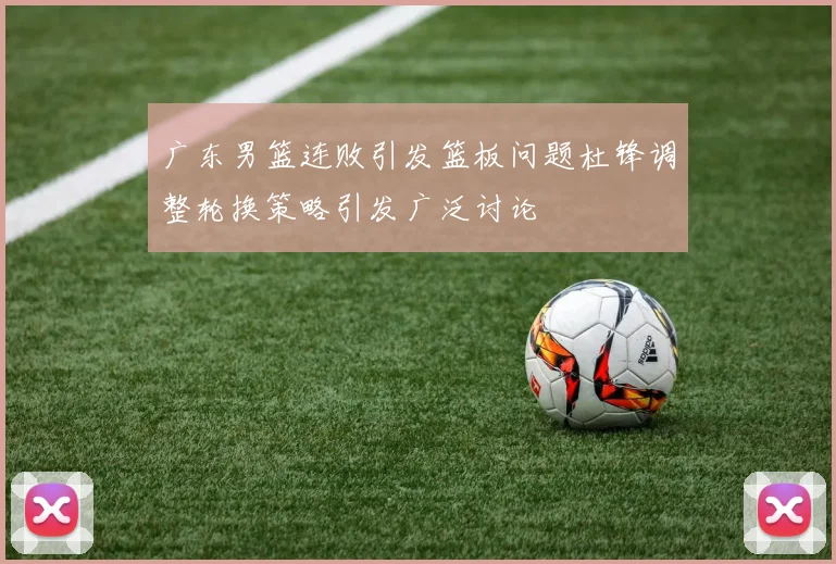 广东男篮连败引发篮板问题杜锋调整轮换策略引发广泛讨论