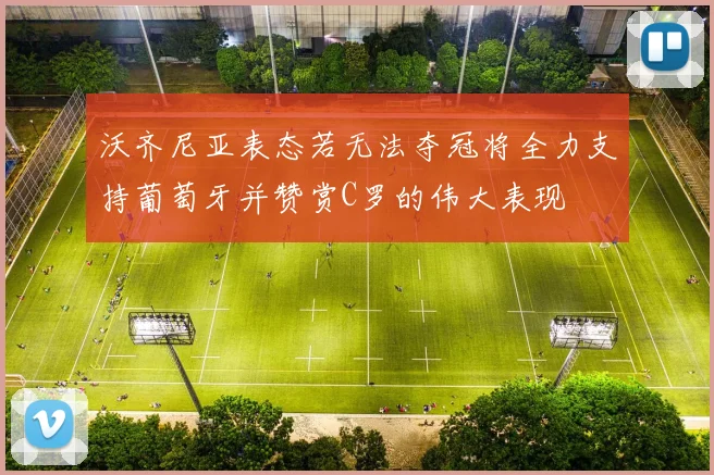 沃齐尼亚表态若无法夺冠将全力支持葡萄牙并赞赏C罗的伟大表现