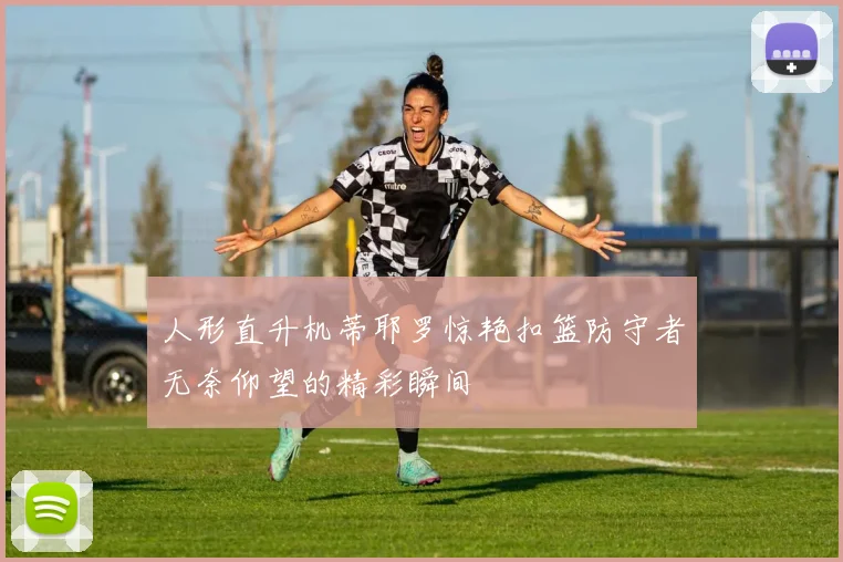 人形直升机蒂耶罗惊艳扣篮防守者无奈仰望的精彩瞬间