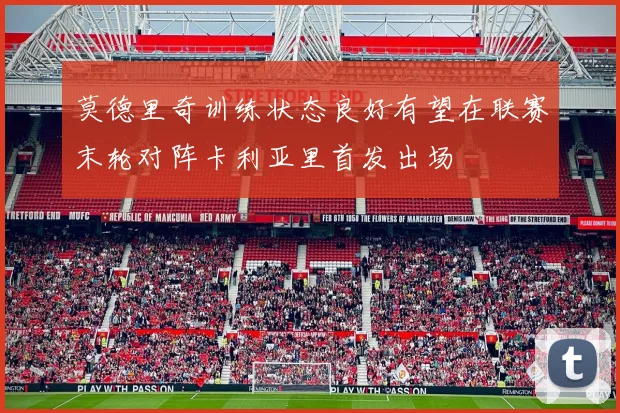 莫德里奇训练状态良好有望在联赛末轮对阵卡利亚里首发出场