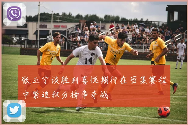 张玉宁谈胜利喜悦期待在密集赛程中紧追积分榜争夺战