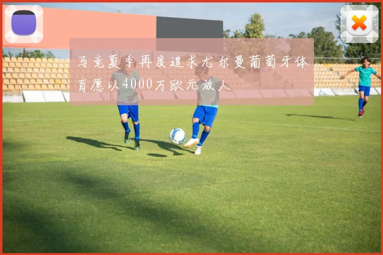 马竞夏季再度追求尤尔曼葡萄牙体育愿以4000万欧元放人