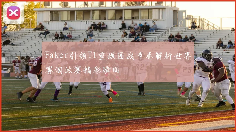 Faker引领T1重振团战节奏解析世界赛淘汰赛精彩瞬间