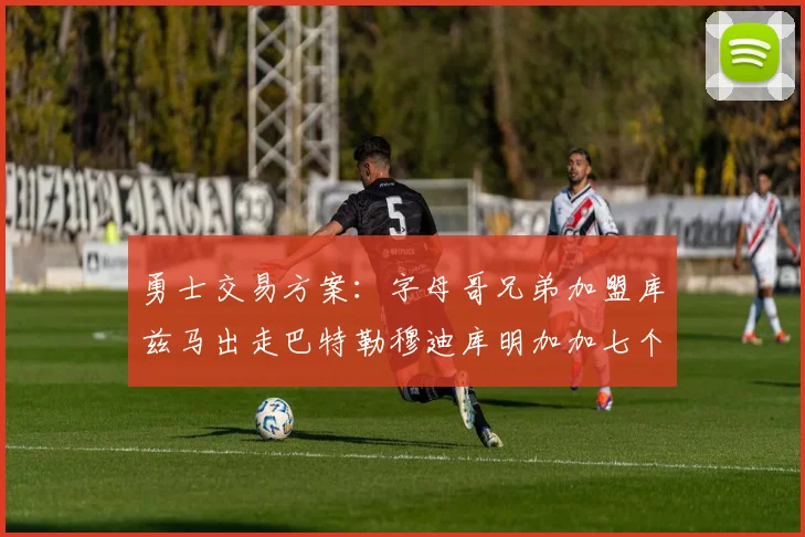 勇士交易方案：字母哥兄弟加盟库兹马出走巴特勒穆迪库明加加七个首轮选秀权