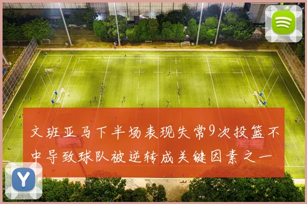 文班亚马下半场表现失常9次投篮不中导致球队被逆转成关键因素之一