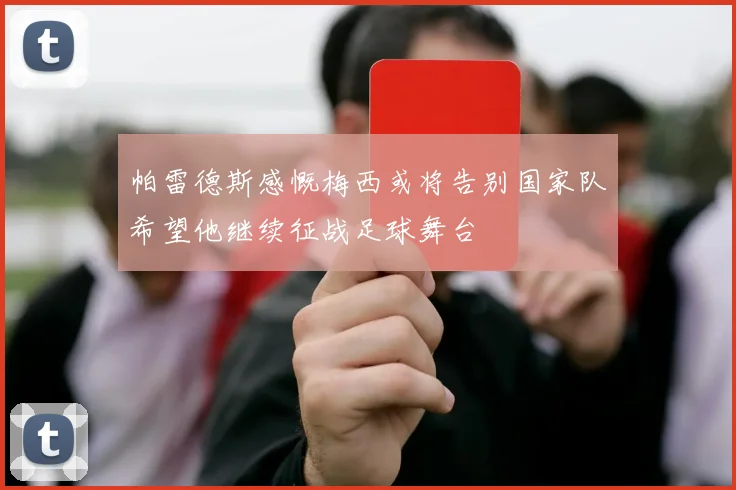 帕雷德斯感慨梅西或将告别国家队希望他继续征战足球舞台