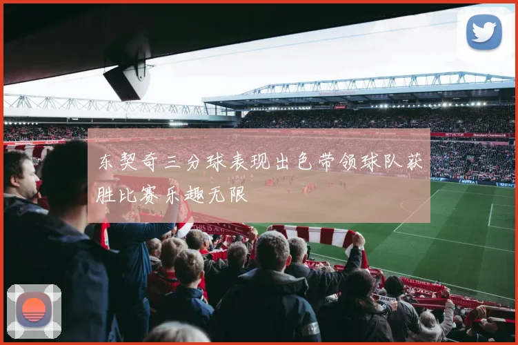 东契奇三分球表现出色带领球队获胜比赛乐趣无限