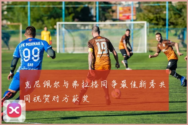 克尼佩尔与弗拉格同争最佳新秀共同祝贺对方获奖