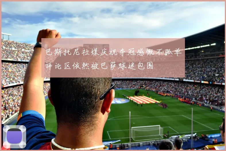 巴斯托尼社媒庆祝夺冠感慨不孤单评论区依然被巴萨球迷包围