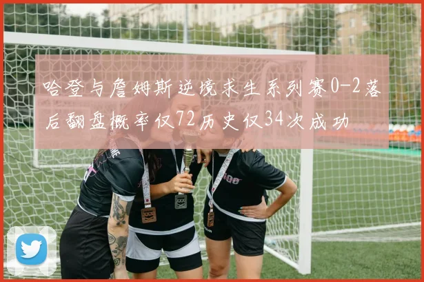 哈登与詹姆斯逆境求生系列赛0-2落后翻盘概率仅72历史仅34次成功