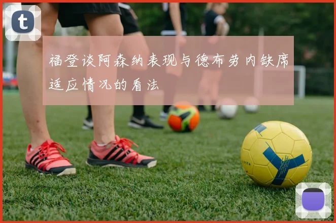 福登谈阿森纳表现与德布劳内缺席适应情况的看法