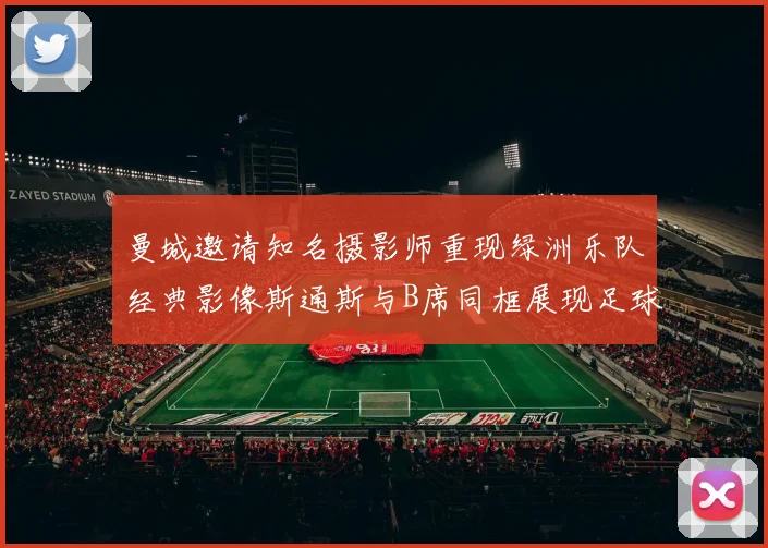 曼城邀请知名摄影师重现绿洲乐队经典影像斯通斯与B席同框展现足球魅力