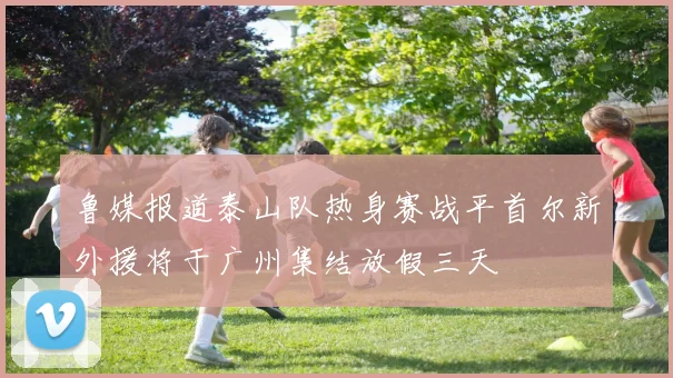 鲁媒报道泰山队热身赛战平首尔新外援将于广州集结放假三天