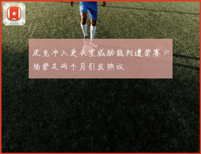 皮克冲入更衣室威胁裁判遭禁赛六场禁足两个月引发热议
