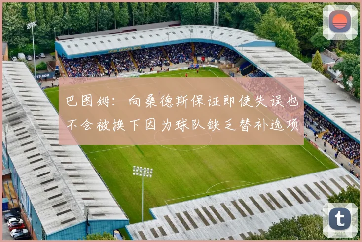 巴图姆：向桑德斯保证即使失误也不会被换下因为球队缺乏替补选项