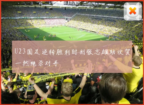 U23国足逆转胜利时刻张志雄助攻贺一然绝杀对手