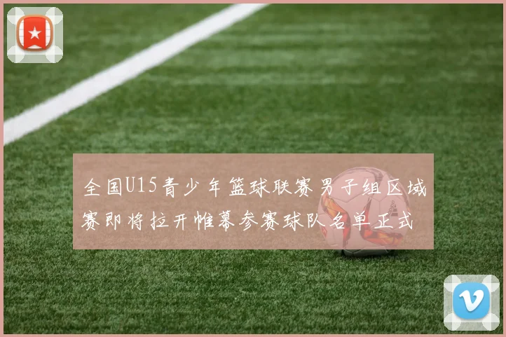 全国U15青少年篮球联赛男子组区域赛即将拉开帷幕参赛球队名单正式公布